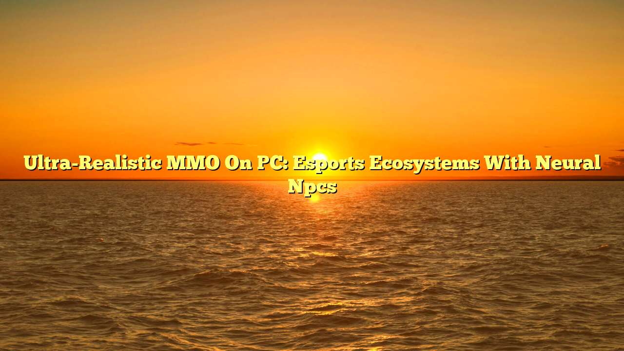 Ultra-Realistic MMO On PC: Esports Ecosystems With Neural Npcs