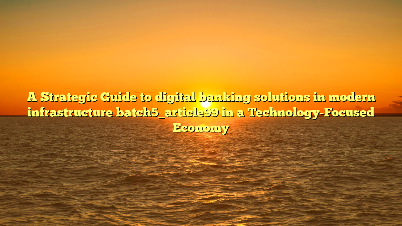 A Strategic Guide to digital banking solutions in modern infrastructure batch5_article99 in a Technology-Focused Economy
