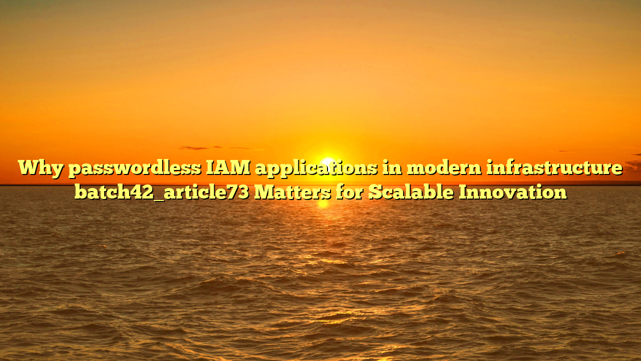 Why passwordless IAM applications in modern infrastructure batch42_article73 Matters for Scalable Innovation