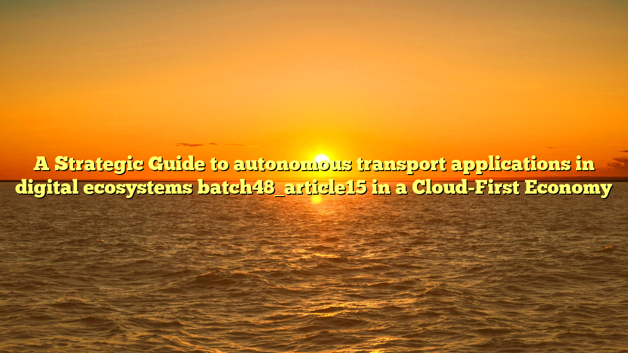 A Strategic Guide to autonomous transport applications in digital ecosystems batch48_article15 in a Cloud-First Economy