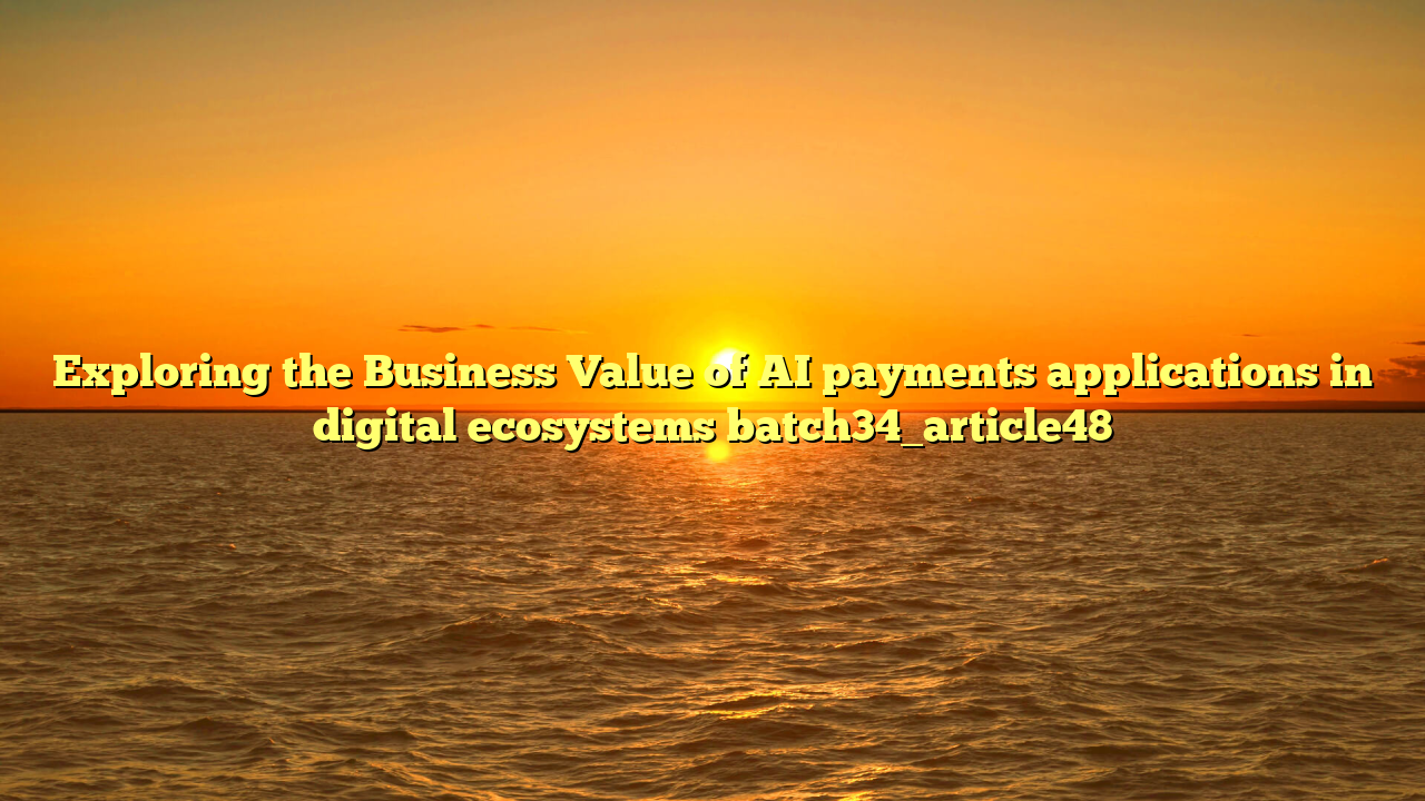 Exploring the Business Value of AI payments applications in digital ecosystems batch34_article48