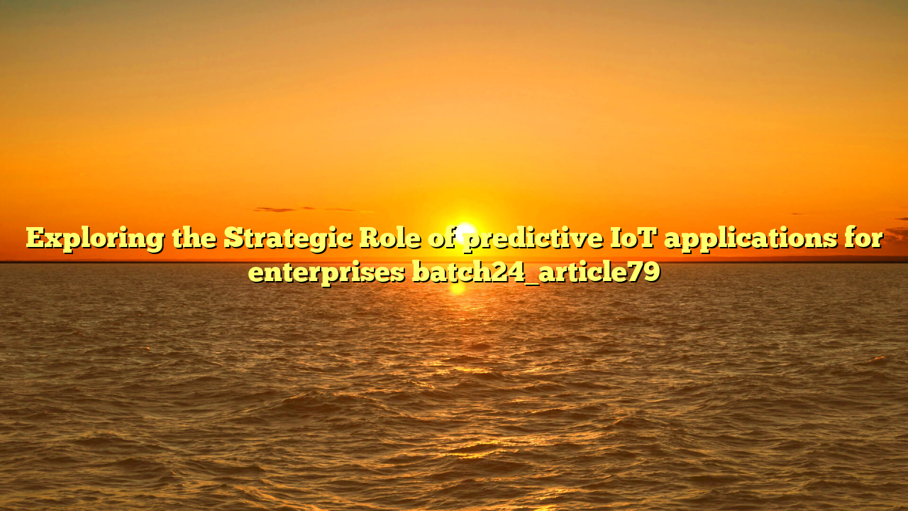 Exploring the Strategic Role of predictive IoT applications for enterprises batch24_article79