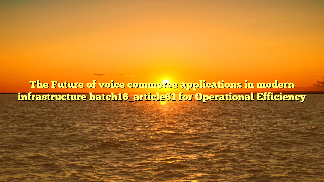 The Future of voice commerce applications in modern infrastructure batch16_article61 for Operational Efficiency