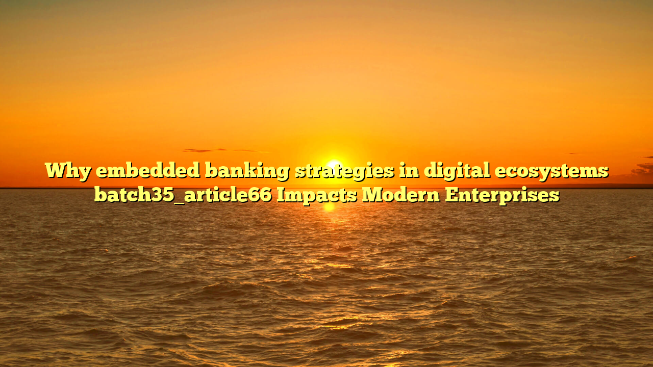 Why embedded banking strategies in digital ecosystems batch35_article66 Impacts Modern Enterprises