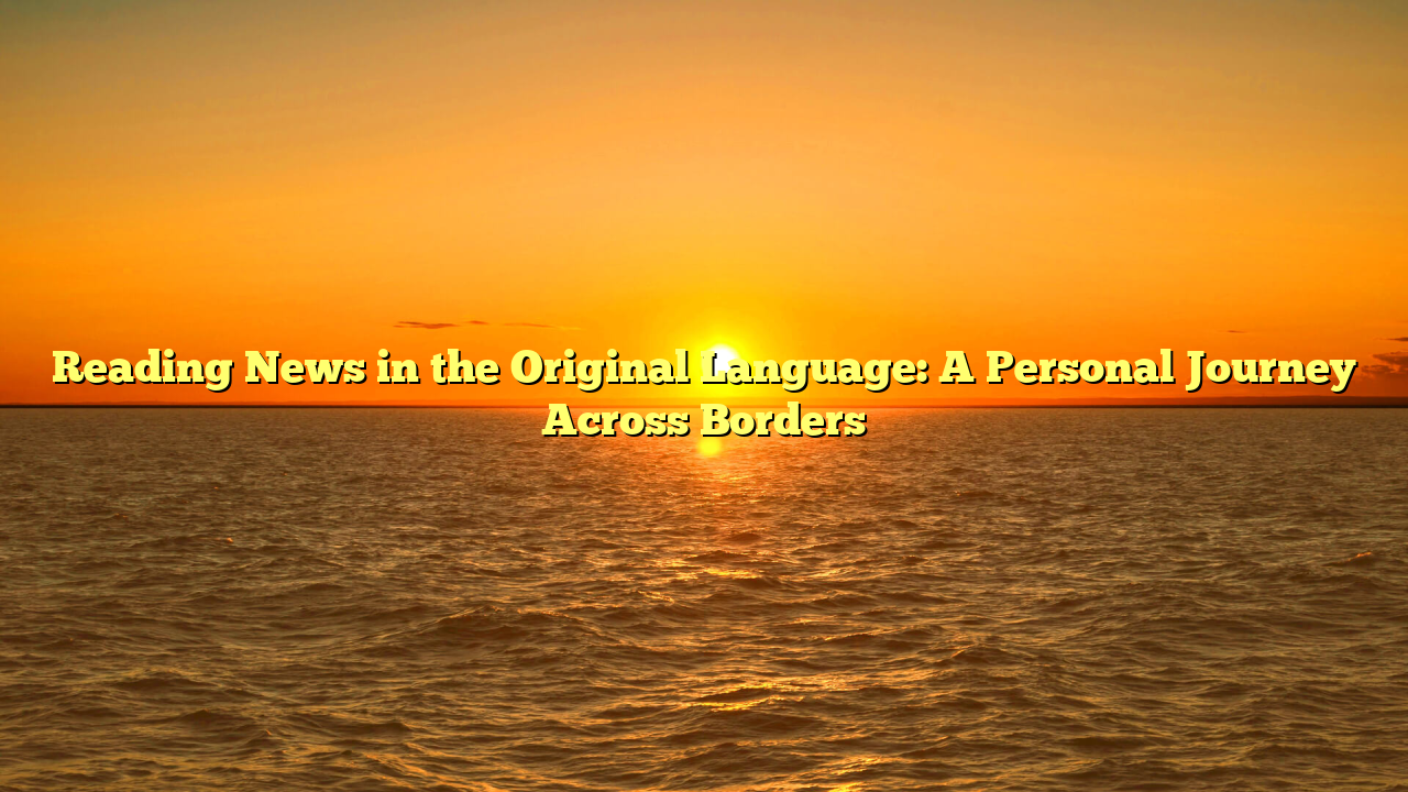 Reading News in the Original Language: A Personal Journey Across Borders