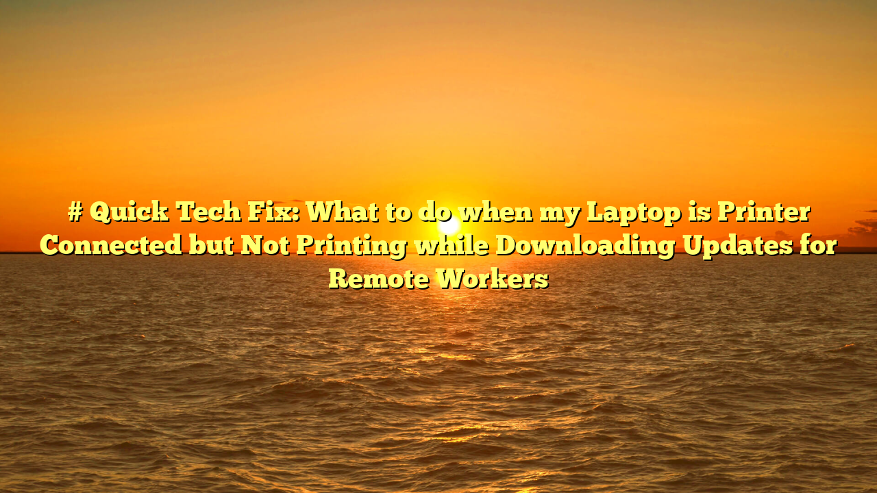 # Quick Tech Fix: What to do when my Laptop is Printer Connected but Not Printing while Downloading Updates for Remote Workers