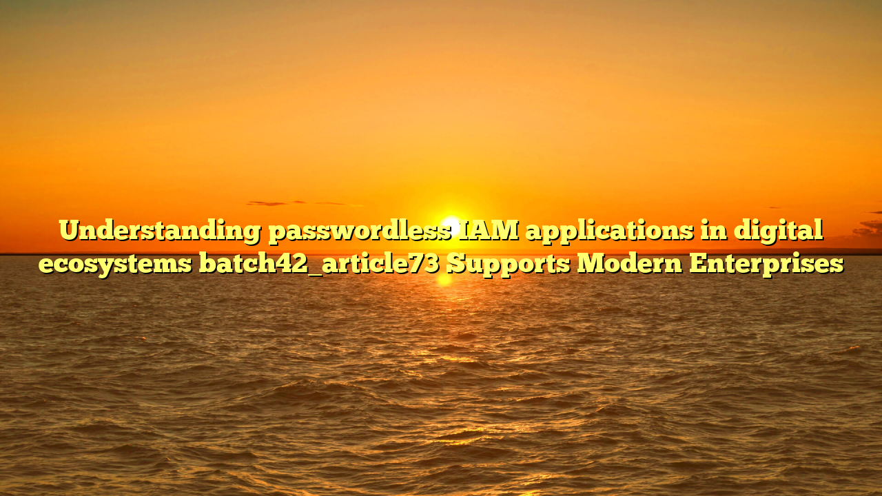 Understanding passwordless IAM applications in digital ecosystems batch42_article73 Supports Modern Enterprises