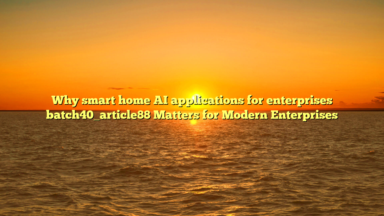 Why smart home AI applications for enterprises batch40_article88 Matters for Modern Enterprises