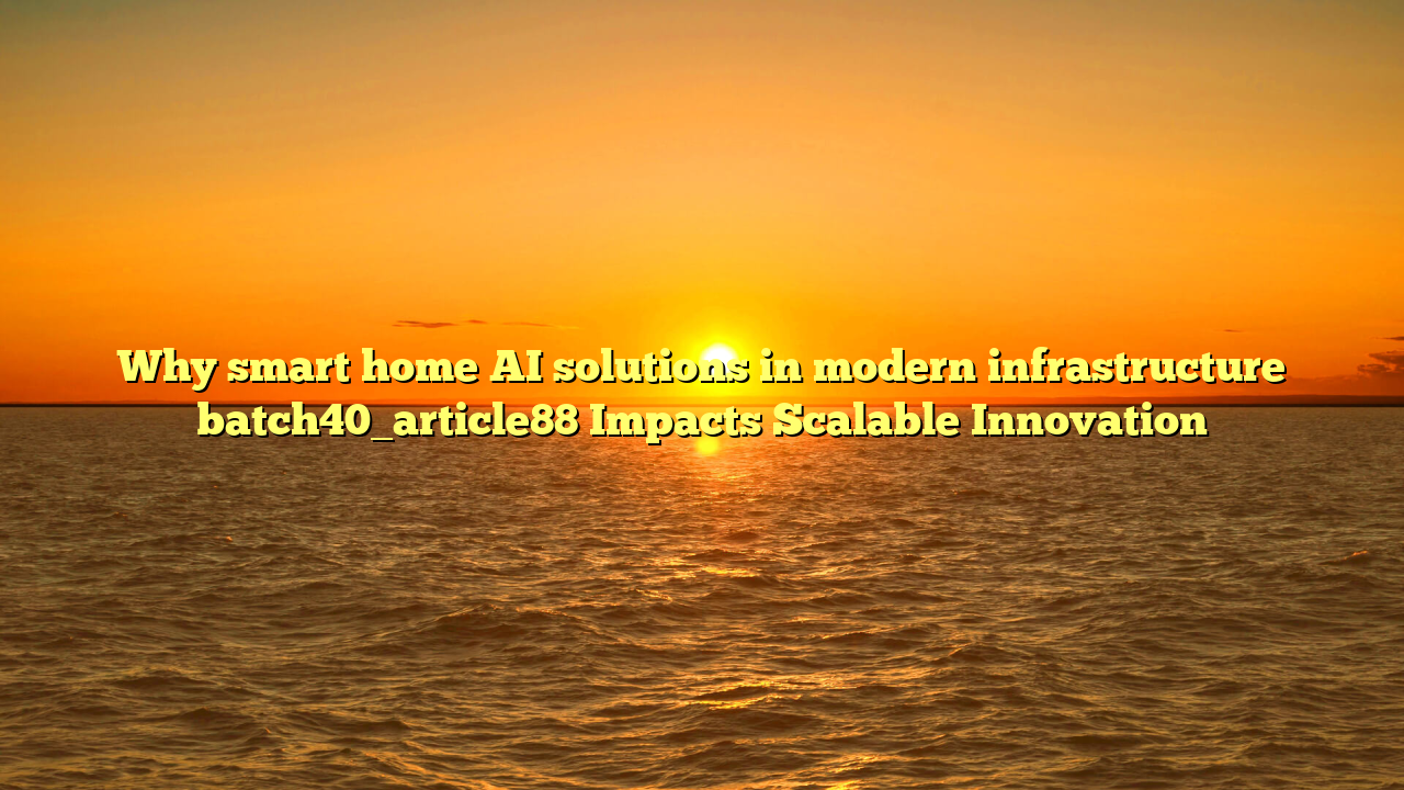 Why smart home AI solutions in modern infrastructure batch40_article88 Impacts Scalable Innovation